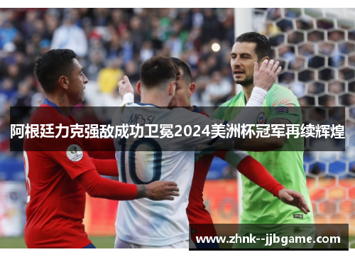 阿根廷力克强敌成功卫冕2024美洲杯冠军再续辉煌