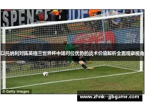 以托纳利对阵英格兰世界杯中场对位优势的战术价值解析全面观察视角